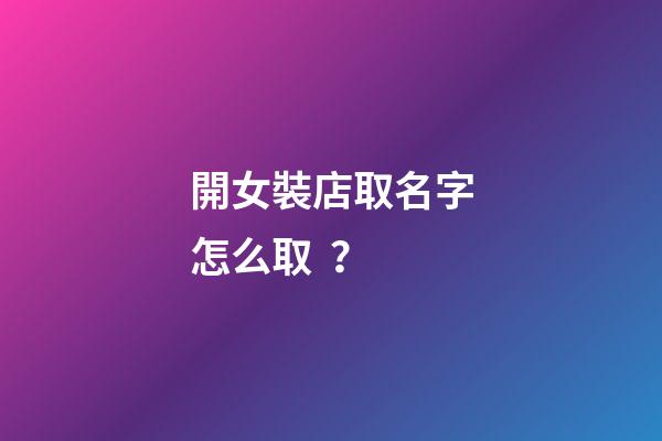 開女裝店取名字怎么取？-第1張-店鋪起名-玄機派